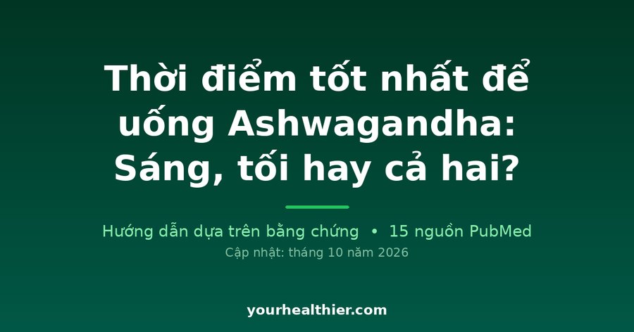Thời điểm tốt nhất để uống Ashwagandha: Sáng, tối hay cả hai?