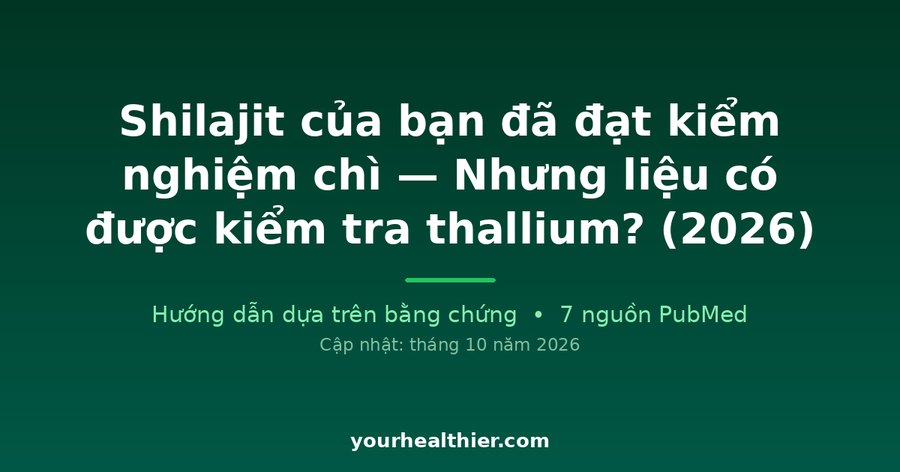 Shilajit của bạn đã đạt kiểm nghiệm chì — Nhưng liệu có được kiểm tra thallium? (2026)